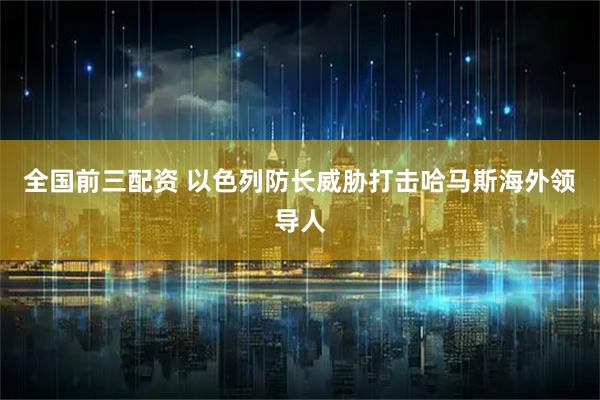 全国前三配资 以色列防长威胁打击哈马斯海外领导人