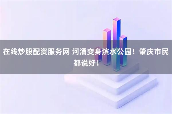 在线炒股配资服务网 河涌变身滨水公园！肇庆市民都说好！