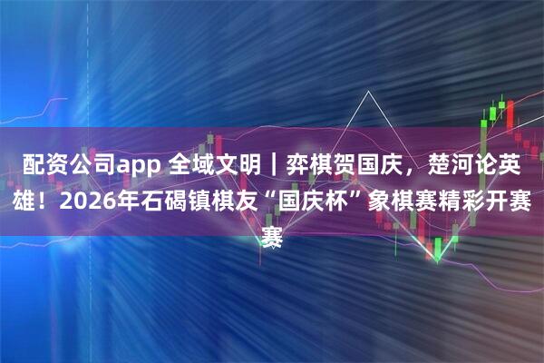 配资公司app 全域文明｜弈棋贺国庆，楚河论英雄！2026年石碣镇棋友“国庆杯”象棋赛精彩开赛
